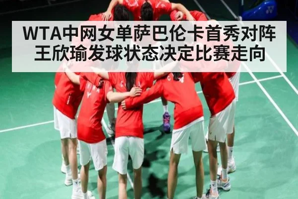 WTA中网女单萨巴伦卡首秀对阵王欣瑜发球状态决定比赛走向