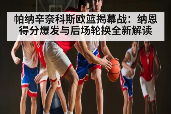 帕纳辛奈科斯欧篮揭幕战：纳恩得分爆发与后场轮换全新解读