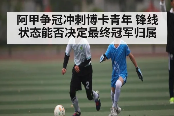阿甲争冠冲刺博卡青年 锋线状态能否决定最终冠军归属 - cc7c7.app